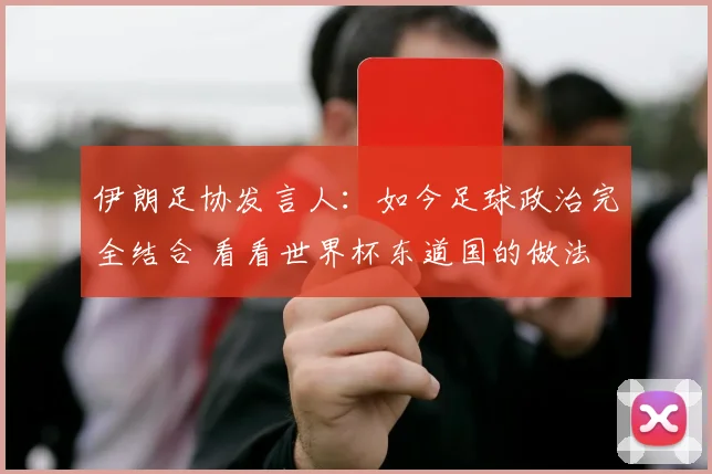 伊朗足协发言人：如今足球政治完全结合 看看世界杯东道国的做法